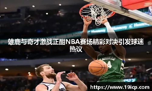 雄鹿与奇才激战正酣NBA赛场精彩对决引发球迷热议