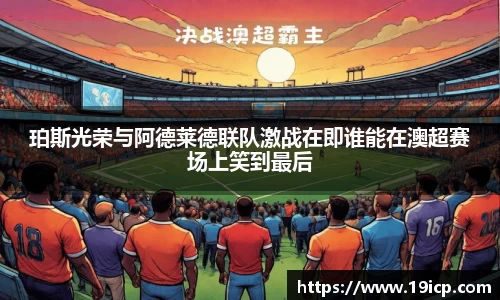 珀斯光荣与阿德莱德联队激战在即谁能在澳超赛场上笑到最后